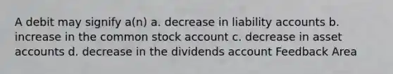 A debit may signify a(n) a. decrease in liability accounts b. increase in the common stock account c. decrease in asset accounts d. decrease in the dividends account Feedback Area