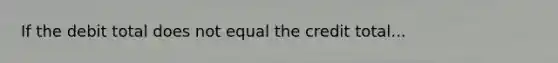 If the debit total does not equal the credit total...