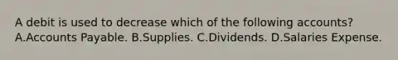 A debit is used to decrease which of the following accounts? A.Accounts Payable. B.Supplies. C.Dividends. D.Salaries Expense.