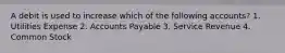 A debit is used to increase which of the following accounts? 1. Utilities Expense 2. Accounts Payable 3. Service Revenue 4. Common Stock