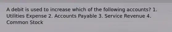 A debit is used to increase which of the following accounts? 1. Utilities Expense 2. Accounts Payable 3. Service Revenue 4. Common Stock