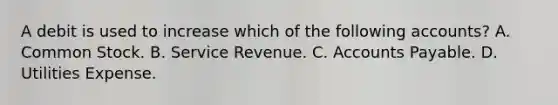 A debit is used to increase which of the following accounts? A. Common Stock. B. Service Revenue. C. Accounts Payable. D. Utilities Expense.