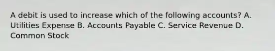 A debit is used to increase which of the following accounts? A. Utilities Expense B. Accounts Payable C. Service Revenue D. Common Stock