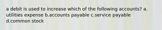 a debit is used to increase which of the following accounts? a. utilities expense b.accounts payable c.service payable d.common stock