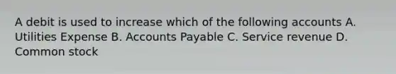 A debit is used to increase which of the following accounts A. Utilities Expense B. <a href='https://www.questionai.com/knowledge/kWc3IVgYEK-accounts-payable' class='anchor-knowledge'>accounts payable</a> C. Service revenue D. Common stock