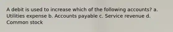 A debit is used to increase which of the following accounts? a. Utilities expense b. Accounts payable c. Service revenue d. Common stock