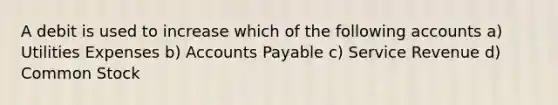 A debit is used to increase which of the following accounts a) Utilities Expenses b) Accounts Payable c) Service Revenue d) Common Stock