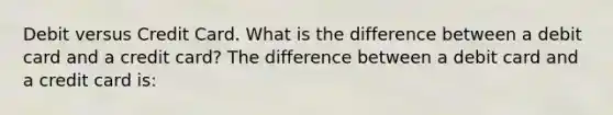 Debit versus Credit Card. What is the difference between a debit card and a credit​ card? The difference between a debit card and a credit card​ is: