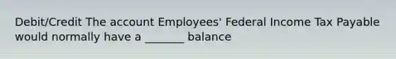 Debit/Credit The account Employees' Federal Income Tax Payable would normally have a _______ balance