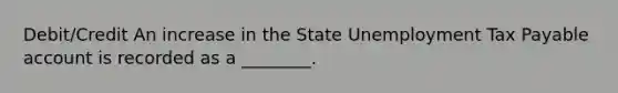 Debit/Credit An increase in the State Unemployment Tax Payable account is recorded as a ________.