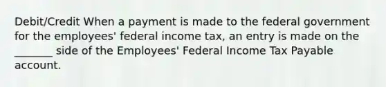 Debit/Credit When a payment is made to the federal government for the employees' federal income tax, an entry is made on the _______ side of the Employees' Federal Income Tax Payable account.