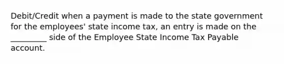 Debit/Credit when a payment is made to the state government for the employees' state income tax, an entry is made on the _________ side of the Employee State Income Tax Payable account.