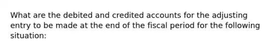 What are the debited and credited accounts for the adjusting entry to be made at the end of the fiscal period for the following situation: