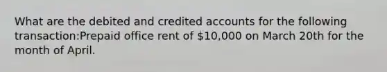 What are the debited and credited accounts for the following transaction:Prepaid office rent of 10,000 on March 20th for the month of April.