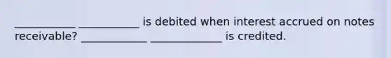 ___________ ___________ is debited when interest accrued on notes receivable? ____________ _____________ is credited.