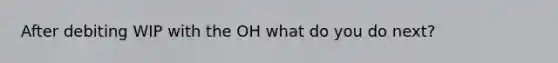 After debiting WIP with the OH what do you do next?