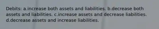 Debits: a.increase both assets and liabilities. b.decrease both assets and liabilities. c.increase assets and decrease liabilities. d.decrease assets and increase liabilities.