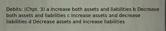 Debits: (Chpt. 3) a Increase both assets and liabilities b Decrease both assets and liabilities c Increase assets and decrease liabilities d Decrease assets and increase liabilities