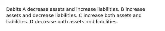 Debits A decrease assets and increase liabilities. B increase assets and decrease liabilities. C increase both assets and liabilities. D decrease both assets and liabilities.