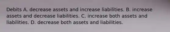 Debits A. decrease assets and increase liabilities. B. increase assets and decrease liabilities. C. increase both assets and liabilities. D. decrease both assets and liabilities.