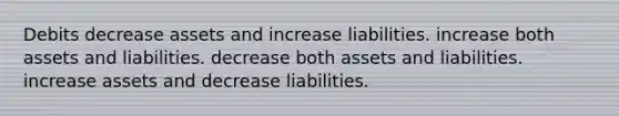 Debits decrease assets and increase liabilities. increase both assets and liabilities. decrease both assets and liabilities. increase assets and decrease liabilities.