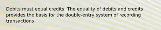 Debits must equal credits. The equality of debits and credits provides the basis for the double-entry system of recording transactions