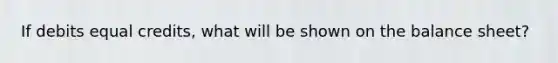 If debits equal credits, what will be shown on the balance sheet?