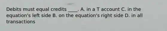 Debits must equal credits ____. A. in a T account C. in the equation's left side B. on the equation's right side D. in all transactions