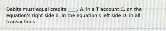 Debits must equal credits ____. A. in a T account C. on the equation's right side B. in the equation's left side D. in all transactions