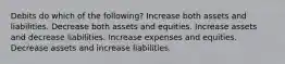 Debits do which of the following? Increase both assets and liabilities. Decrease both assets and equities. Increase assets and decrease liabilities. Increase expenses and equities. Decrease assets and increase liabilities.