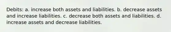 Debits: a. increase both assets and liabilities. b. decrease assets and increase liabilities. c. decrease both assets and liabilities. d. increase assets and decrease liabilities.