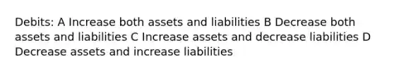 Debits: A Increase both assets and liabilities B Decrease both assets and liabilities C Increase assets and decrease liabilities D Decrease assets and increase liabilities