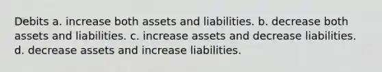 Debits a. increase both assets and liabilities. b. decrease both assets and liabilities. c. increase assets and decrease liabilities. d. decrease assets and increase liabilities.