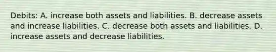 Debits: A. increase both assets and liabilities. B. decrease assets and increase liabilities. C. decrease both assets and liabilities. D. increase assets and decrease liabilities.