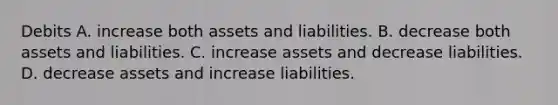 Debits A. increase both assets and liabilities. B. decrease both assets and liabilities. C. increase assets and decrease liabilities. D. decrease assets and increase liabilities.