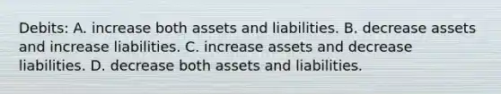 Debits: A. increase both assets and liabilities. B. decrease assets and increase liabilities. C. increase assets and decrease liabilities. D. decrease both assets and liabilities.