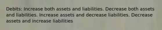 Debits: Increase both assets and liabilities. Decrease both assets and liabilities. Increase assets and decrease liabilities. Decrease assets and increase liabilities