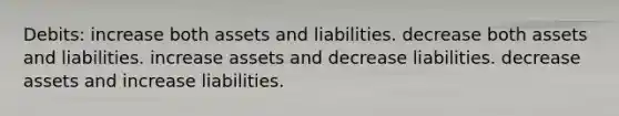 Debits: increase both assets and liabilities. decrease both assets and liabilities. increase assets and decrease liabilities. decrease assets and increase liabilities.