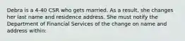 Debra is a 4-40 CSR who gets married. As a result, she changes her last name and residence address. She must notify the Department of Financial Services of the change on name and address within: