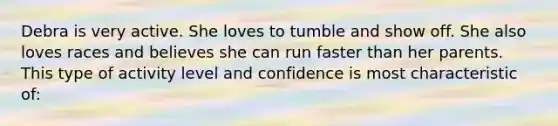 Debra is very active. She loves to tumble and show off. She also loves races and believes she can run faster than her parents. This type of activity level and confidence is most characteristic of: