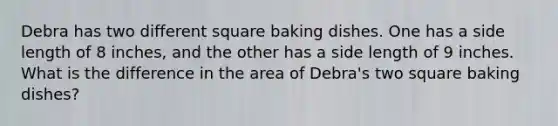 Debra has two different square baking dishes. One has a side length of 8 inches, and the other has a side length of 9 inches. What is the difference in the area of Debra's two square baking dishes?