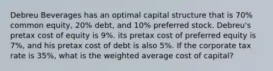 Debreu Beverages has an optimal capital structure that is 70% common equity, 20% debt, and 10% preferred stock. Debreu's pretax cost of equity is 9%. its pretax cost of preferred equity is 7%, and his pretax cost of debt is also 5%. If the corporate tax rate is 35%, what is the weighted average cost of capital?