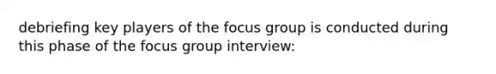 debriefing key players of the focus group is conducted during this phase of the focus group interview: