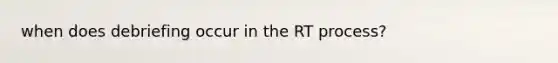 when does debriefing occur in the RT process?