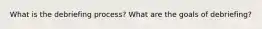What is the debriefing process? What are the goals of debriefing?