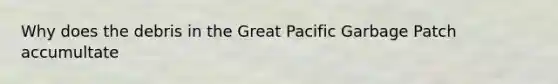 Why does the debris in the Great Pacific Garbage Patch accumultate