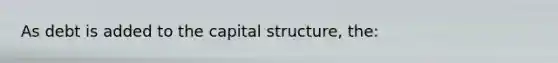 As debt is added to the capital structure, the: