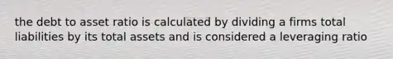 the debt to asset ratio is calculated by dividing a firms total liabilities by its total assets and is considered a leveraging ratio