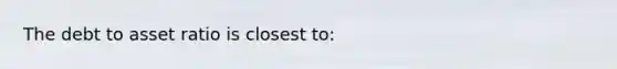 The debt to asset ratio is closest to: