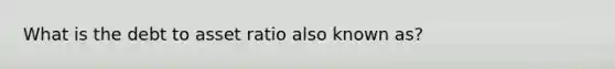 What is the debt to asset ratio also known as?